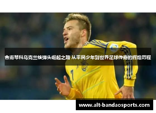 舍甫琴科乌克兰核弹头崛起之路 从平民少年到世界足球传奇的辉煌历程