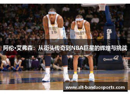 阿伦·艾弗森：从街头传奇到NBA巨星的辉煌与挑战