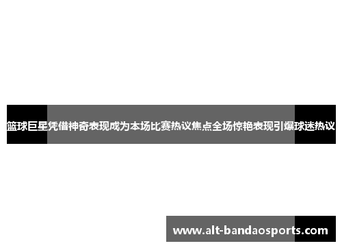 篮球巨星凭借神奇表现成为本场比赛热议焦点全场惊艳表现引爆球迷热议