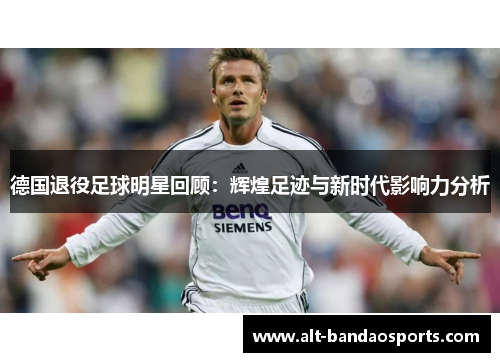 德国退役足球明星回顾：辉煌足迹与新时代影响力分析