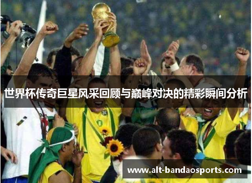 世界杯传奇巨星风采回顾与巅峰对决的精彩瞬间分析