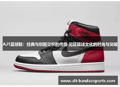 AJ1篮球鞋：经典与创新交织的传奇 见证篮球文化的时尚与突破