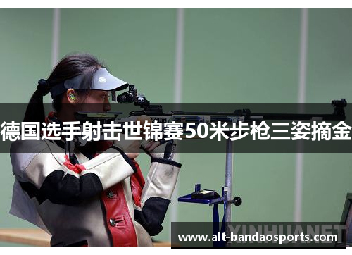 德国选手射击世锦赛50米步枪三姿摘金