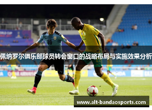 佩纳罗尔俱乐部球员转会窗口的战略布局与实施效果分析