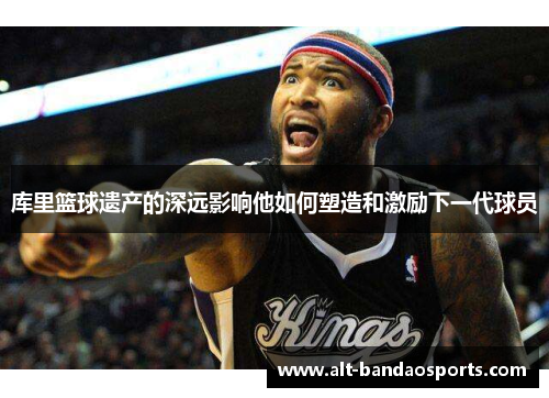 库里篮球遗产的深远影响他如何塑造和激励下一代球员