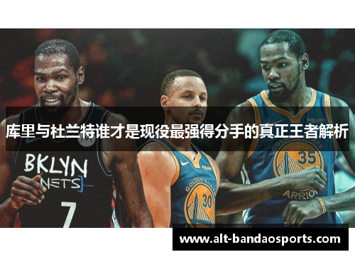 库里与杜兰特谁才是现役最强得分手的真正王者解析
