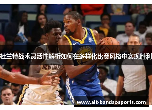杜兰特战术灵活性解析如何在多样化比赛风格中实现胜利