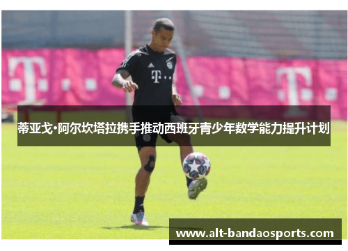 蒂亚戈·阿尔坎塔拉携手推动西班牙青少年数学能力提升计划