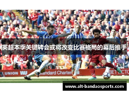 英超本季关键转会或将改变比赛格局的幕后推手
