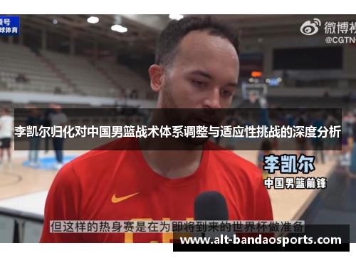 李凯尔归化对中国男篮战术体系调整与适应性挑战的深度分析