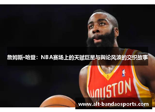 詹姆斯·哈登：NBA赛场上的天赋巨星与舆论风波的交织故事