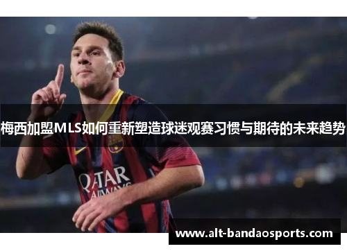 梅西加盟MLS如何重新塑造球迷观赛习惯与期待的未来趋势