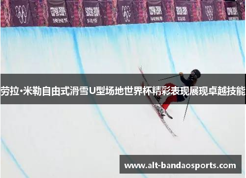 劳拉·米勒自由式滑雪U型场地世界杯精彩表现展现卓越技能