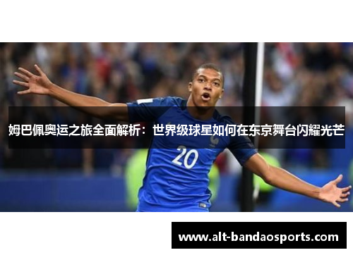 姆巴佩奥运之旅全面解析：世界级球星如何在东京舞台闪耀光芒