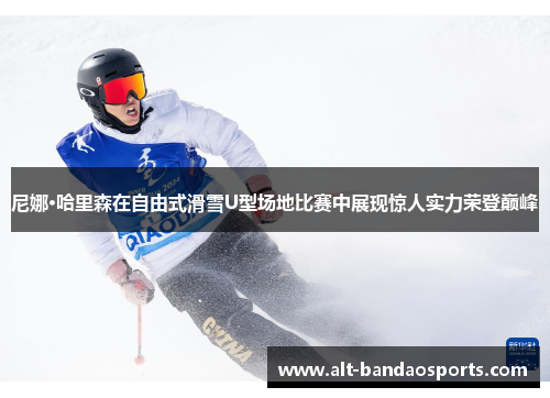 尼娜·哈里森在自由式滑雪U型场地比赛中展现惊人实力荣登巅峰