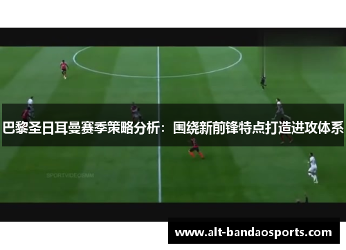 巴黎圣日耳曼赛季策略分析：围绕新前锋特点打造进攻体系