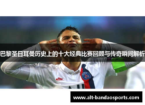 巴黎圣日耳曼历史上的十大经典比赛回顾与传奇瞬间解析