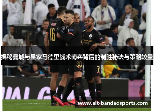揭秘曼城与皇家马德里战术博弈背后的制胜秘诀与策略较量