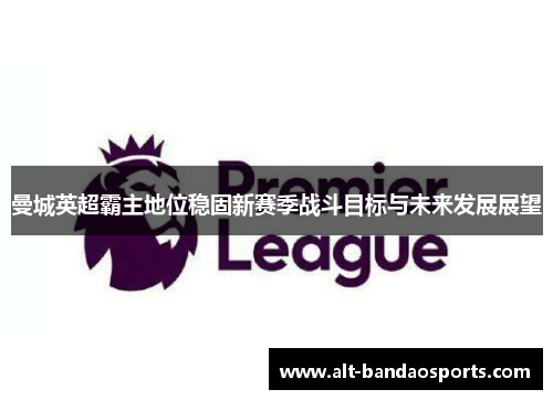 曼城英超霸主地位稳固新赛季战斗目标与未来发展展望