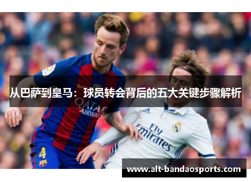 从巴萨到皇马：球员转会背后的五大关键步骤解析