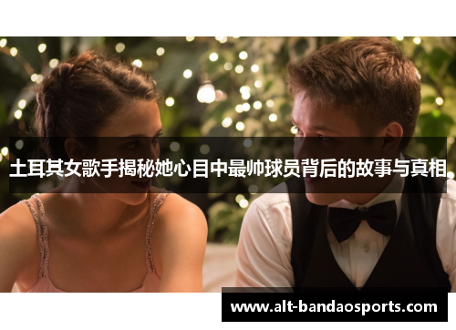 土耳其女歌手揭秘她心目中最帅球员背后的故事与真相