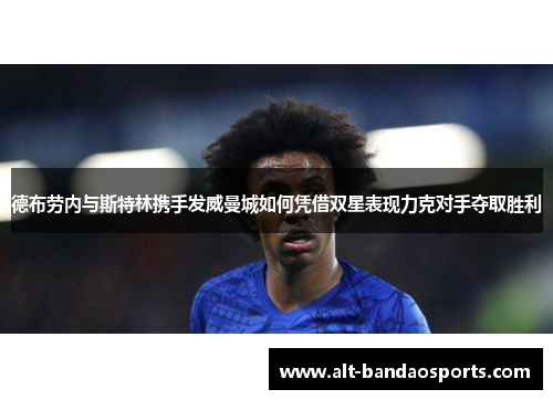 德布劳内与斯特林携手发威曼城如何凭借双星表现力克对手夺取胜利