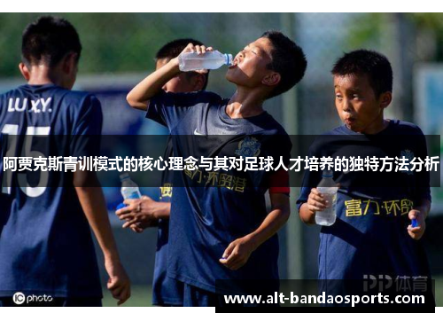 阿贾克斯青训模式的核心理念与其对足球人才培养的独特方法分析