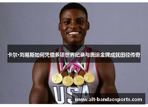 卡尔·刘易斯如何凭借多项世界纪录与奥运金牌成就田径传奇