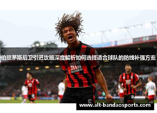 伯恩茅斯后卫引进攻略深度解析如何选择适合球队的防线补强方案