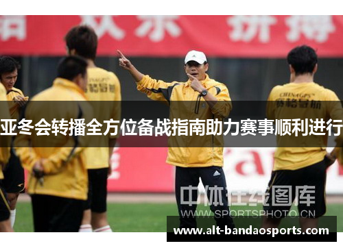 亚冬会转播全方位备战指南助力赛事顺利进行