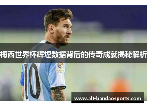梅西世界杯辉煌数据背后的传奇成就揭秘解析