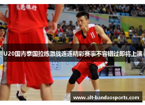 U20国青泰国拉练激战连连精彩赛事不容错过即将上演