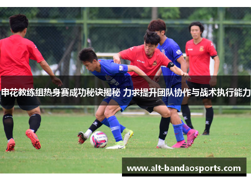 申花教练组热身赛成功秘诀揭秘 力求提升团队协作与战术执行能力