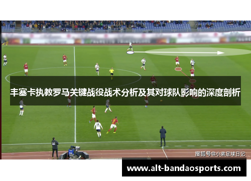 丰塞卡执教罗马关键战役战术分析及其对球队影响的深度剖析