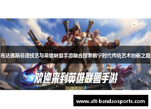 布达佩斯非遗技艺与英雄联盟手游融合探索数字时代传统艺术创新之路