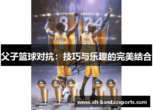 父子篮球对抗：技巧与乐趣的完美结合
