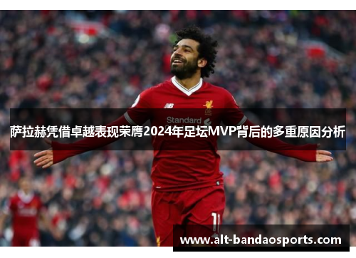 萨拉赫凭借卓越表现荣膺2024年足坛MVP背后的多重原因分析