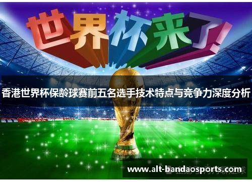 香港世界杯保龄球赛前五名选手技术特点与竞争力深度分析