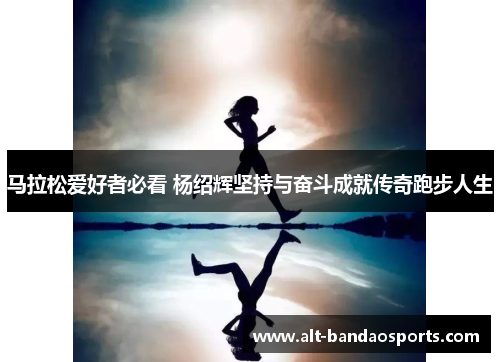 马拉松爱好者必看 杨绍辉坚持与奋斗成就传奇跑步人生