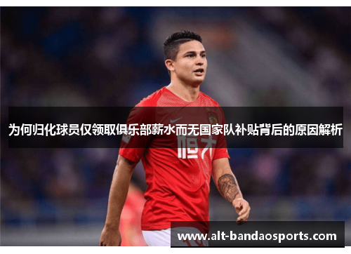 为何归化球员仅领取俱乐部薪水而无国家队补贴背后的原因解析