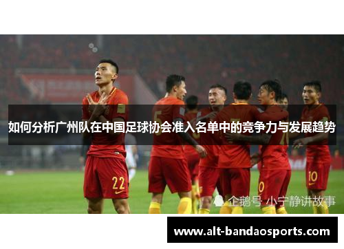 如何分析广州队在中国足球协会准入名单中的竞争力与发展趋势