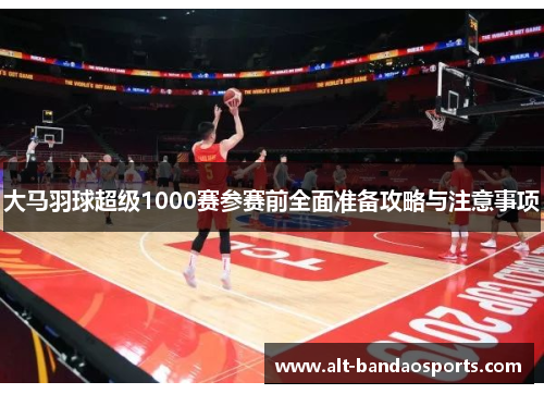 大马羽球超级1000赛参赛前全面准备攻略与注意事项