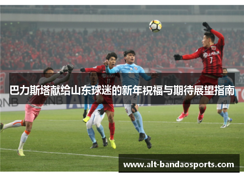 巴力斯塔献给山东球迷的新年祝福与期待展望指南