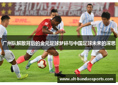 广州队解散背后的金元足球梦碎与中国足球未来的深思