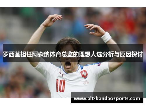 罗西基担任阿森纳体育总监的理想人选分析与原因探讨
