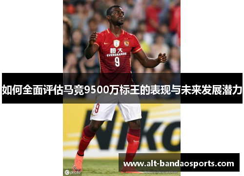 如何全面评估马竞9500万标王的表现与未来发展潜力