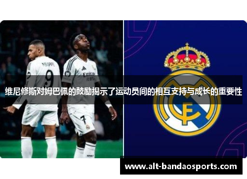 维尼修斯对姆巴佩的鼓励揭示了运动员间的相互支持与成长的重要性
