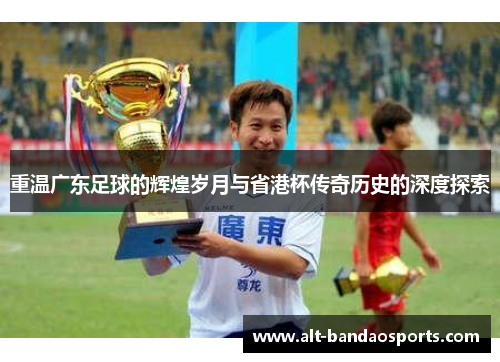 重温广东足球的辉煌岁月与省港杯传奇历史的深度探索