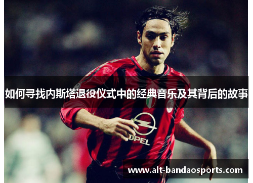 如何寻找内斯塔退役仪式中的经典音乐及其背后的故事