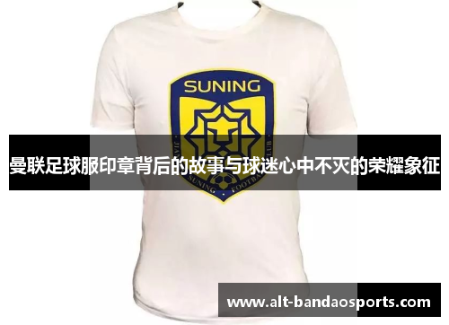 曼联足球服印章背后的故事与球迷心中不灭的荣耀象征
